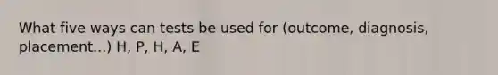 What five ways can tests be used for (outcome, diagnosis, placement...) H, P, H, A, E