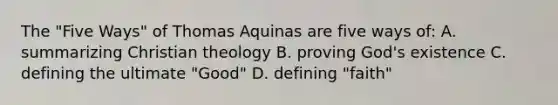 The "Five Ways" of Thomas Aquinas are five ways of: A. summarizing Christian theology B. proving God's existence C. defining the ultimate "Good" D. defining "faith"