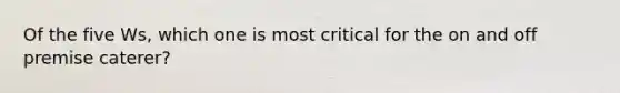 Of the five Ws, which one is most critical for the on and off premise caterer?