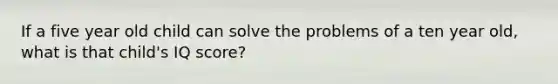 If a five year old child can solve the problems of a ten year old, what is that child's IQ score?