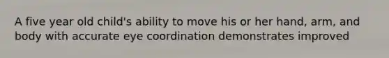 A five year old child's ability to move his or her hand, arm, and body with accurate eye coordination demonstrates improved