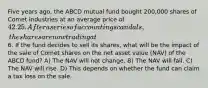 Five years ago, the ABCD mutual fund bought 200,000 shares of Comet Industries at an average price of 42.25. After a series of accounting scandals, the shares are now trading at6. If the fund decides to sell its shares, what will be the impact of the sale of Comet shares on the net asset value (NAV) of the ABCD fund? A) The NAV will not change. B) The NAV will fall. C) The NAV will rise. D) This depends on whether the fund can claim a tax loss on the sale.