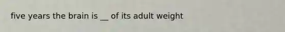 five years the brain is __ of its adult weight