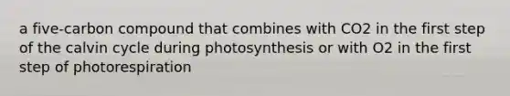 a five-carbon compound that combines with CO2 in the first step of the calvin cycle during photosynthesis or with O2 in the first step of photorespiration