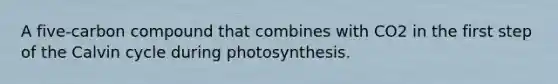 A five-carbon compound that combines with CO2 in the first step of the Calvin cycle during photosynthesis.