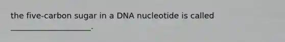 the five-carbon sugar in a DNA nucleotide is called ____________________.