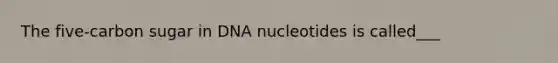 The five-carbon sugar in DNA nucleotides is called___