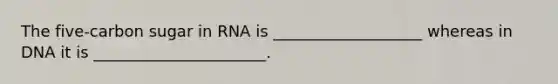 The five-carbon sugar in RNA is ___________________ whereas in DNA it is ______________________.