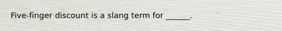 Five-finger discount is a slang term for ______.
