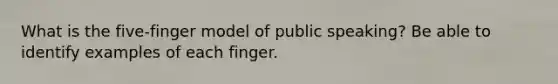 What is the five-finger model of public speaking? Be able to identify examples of each finger.