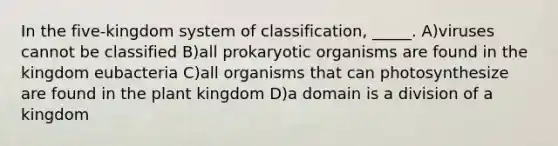 In the five-kingdom system of classification, _____. A)viruses cannot be classified B)all prokaryotic organisms are found in the kingdom eubacteria C)all organisms that can photosynthesize are found in the plant kingdom D)a domain is a division of a kingdom