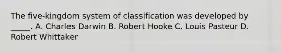 The five-kingdom system of classification was developed by _____. A. Charles Darwin B. Robert Hooke C. Louis Pasteur D. Robert Whittaker