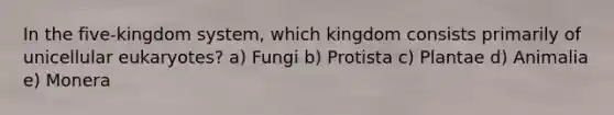 In the five-kingdom system, which kingdom consists primarily of unicellular eukaryotes? a) Fungi b) Protista c) Plantae d) Animalia e) Monera