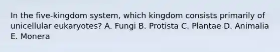 In the five-kingdom system, which kingdom consists primarily of unicellular eukaryotes? A. Fungi B. Protista C. Plantae D. Animalia E. Monera