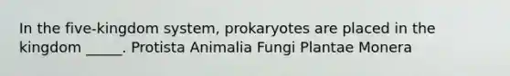 In the five-kingdom system, prokaryotes are placed in the kingdom _____. Protista Animalia Fungi Plantae Monera