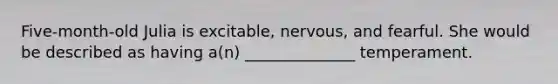 Five-month-old Julia is excitable, nervous, and fearful. She would be described as having a(n) ______________ temperament.