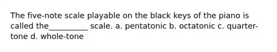 The five-note scale playable on the black keys of the piano is called the__________ scale. a. pentatonic b. octatonic c. quarter-tone d. whole-tone