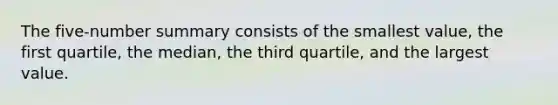 The five-number summary consists of the smallest value, the first quartile, the median, the third quartile, and the largest value.