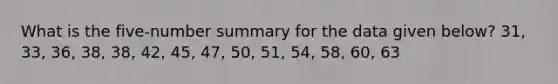 What is the five-number summary for the data given below? 31, 33, 36, 38, 38, 42, 45, 47, 50, 51, 54, 58, 60, 63