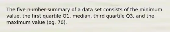 The five-number summary of a data set consists of the minimum value, the first quartile Q1, median, third quartile Q3, and the maximum value (pg. 70).