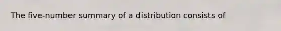 The five-number summary of a distribution consists of