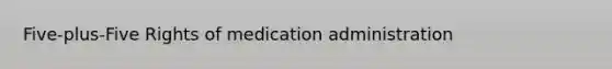 Five-plus-Five Rights of medication administration