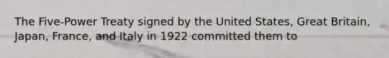 The Five-Power Treaty signed by the United States, Great Britain, Japan, France, and Italy in 1922 committed them to