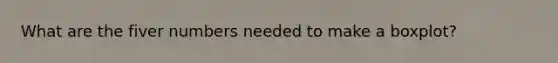 What are the fiver numbers needed to make a boxplot?