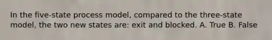 In the five-state process model, compared to the three-state model, the two new states are: exit and blocked. A. True B. False