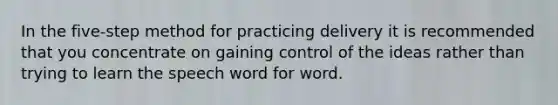 In the five-step method for practicing delivery it is recommended that you concentrate on gaining control of the ideas rather than trying to learn the speech word for word.