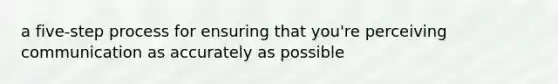 a five-step process for ensuring that you're perceiving communication as accurately as possible