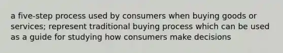 a five-step process used by consumers when buying goods or services; represent traditional buying process which can be used as a guide for studying how consumers make decisions