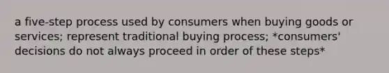 a five-step process used by consumers when buying goods or services; represent traditional buying process; *consumers' decisions do not always proceed in order of these steps*