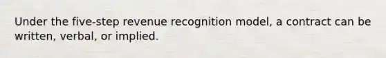 Under the five-step revenue recognition model, a contract can be written, verbal, or implied.