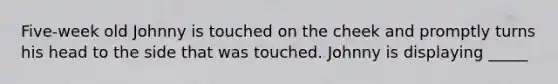 Five-week old Johnny is touched on the cheek and promptly turns his head to the side that was touched. Johnny is displaying _____