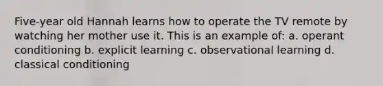 Five-year old Hannah learns how to operate the TV remote by watching her mother use it. This is an example of: a. operant conditioning b. explicit learning c. observational learning d. classical conditioning