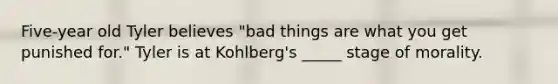 Five-year old Tyler believes "bad things are what you get punished for." Tyler is at Kohlberg's _____ stage of morality.