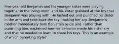 Five-year-old Benjamin and his younger sister were playing together in the living room, and his sister grabbed at the toy that Benjamin was playing with. He lashed out and punched his sister in the arm and took back the toy, making her cry. Benjamin's mother immediately took Benjamin aside and, rather than punishing him, explained how his behavior made his sister cry and that he needed to learn to share his toys. This is an example of which parenting style?