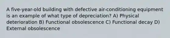 A five-year-old building with defective air-conditioning equipment is an example of what type of depreciation? A) Physical deterioration B) Functional obsolescence C) Functional decay D) External obsolescence