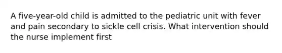 A five-year-old child is admitted to the pediatric unit with fever and pain secondary to sickle cell crisis. What intervention should the nurse implement first