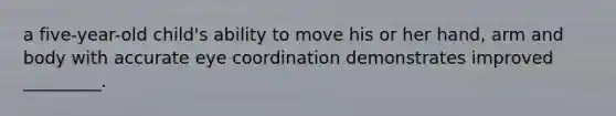 a five-year-old child's ability to move his or her hand, arm and body with accurate eye coordination demonstrates improved _________.