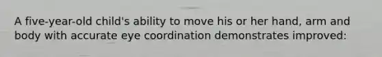 A five-year-old child's ability to move his or her hand, arm and body with accurate eye coordination demonstrates improved:
