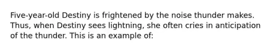 Five-year-old Destiny is frightened by the noise thunder makes. Thus, when Destiny sees lightning, she often cries in anticipation of the thunder. This is an example of: