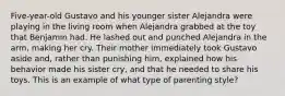 Five-year-old Gustavo and his younger sister Alejandra were playing in the living room when Alejandra grabbed at the toy that Benjamin had. He lashed out and punched Alejandra in the arm, making her cry. Their mother immediately took Gustavo aside and, rather than punishing him, explained how his behavior made his sister cry, and that he needed to share his toys. This is an example of what type of parenting style?