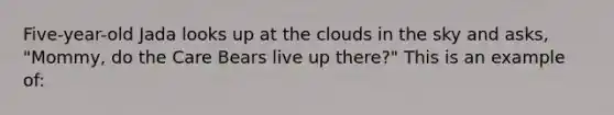 Five-year-old Jada looks up at the clouds in the sky and asks, "Mommy, do the Care Bears live up there?" This is an example of: