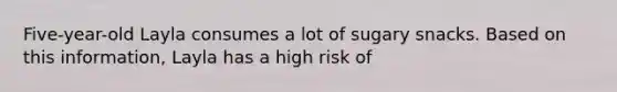 Five-year-old Layla consumes a lot of sugary snacks. Based on this information, Layla has a high risk of