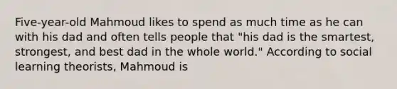 Five-year-old Mahmoud likes to spend as much time as he can with his dad and often tells people that "his dad is the smartest, strongest, and best dad in the whole world." According to social learning theorists, Mahmoud is