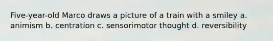 Five-year-old Marco draws a picture of a train with a smiley a. animism b. centration c. sensorimotor thought d. reversibility