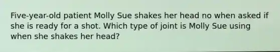 Five-year-old patient Molly Sue shakes her head no when asked if she is ready for a shot. Which type of joint is Molly Sue using when she shakes her head?