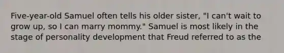 Five-year-old Samuel often tells his older sister, "I can't wait to grow up, so I can marry mommy." Samuel is most likely in the stage of personality development that Freud referred to as the